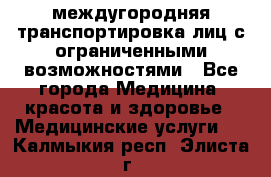 междугородняя транспортировка лиц с ограниченными возможностями - Все города Медицина, красота и здоровье » Медицинские услуги   . Калмыкия респ.,Элиста г.